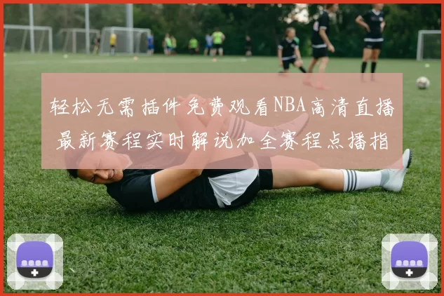 轻松无需插件免费观看NBA高清直播 最新赛程实时解说加全赛程点播指南