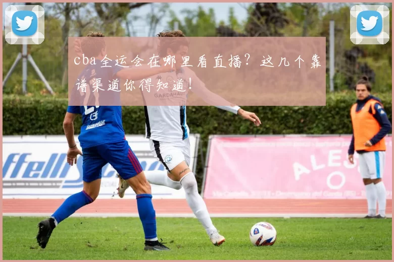 cba全运会在哪里看直播？这几个靠谱渠道你得知道！