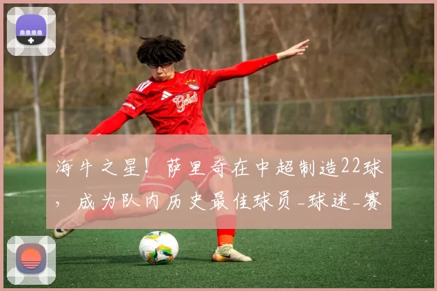 海牛之星！萨里奇在中超制造22球，成为队内历史最佳球员_球迷_赛季_社交