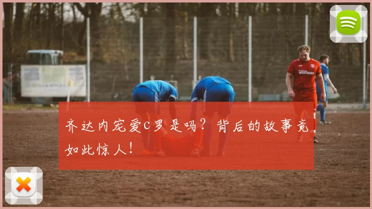 齐达内宠爱c罗是吗？背后的故事竟如此惊人！