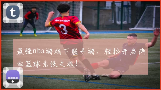 最强nba游戏下载手游，轻松开启热血篮球竞技之旅！