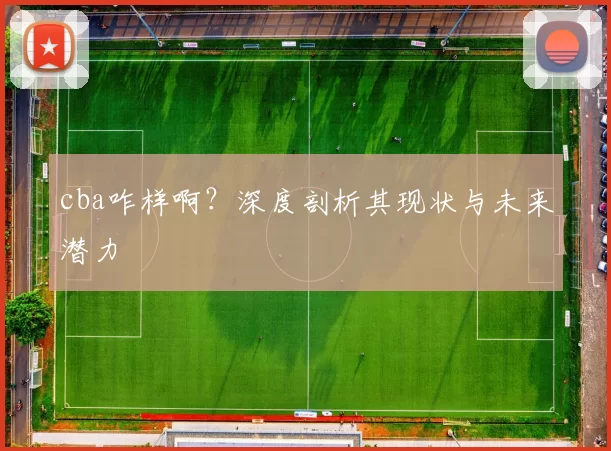 cba咋样啊？深度剖析其现状与未来潜力