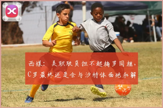 西媒：美职联负担不起梅罗同框，C罗最终还是会与沙特体面地和解