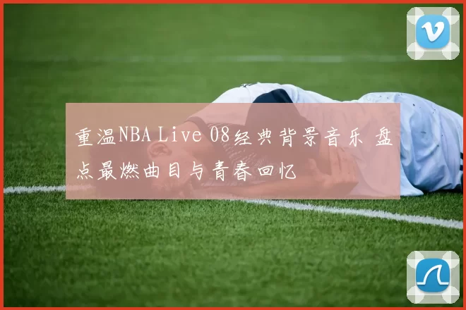 重温NBA Live 08经典背景音乐 盘点最燃曲目与青春回忆