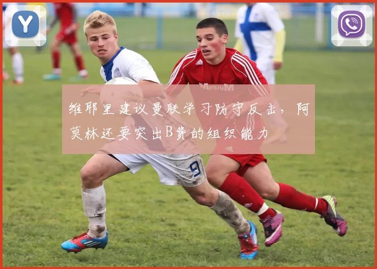 维耶里建议曼联学习防守反击,阿莫林还要突出B费的组织能力