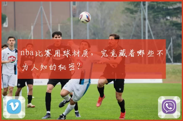 nba比赛用球材质，究竟藏着哪些不为人知的秘密？