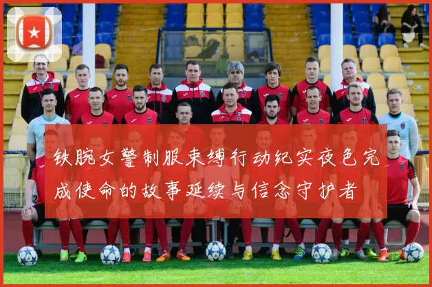 铁腕女警制服束缚行动纪实夜色完成使命的故事延续与信念守护者