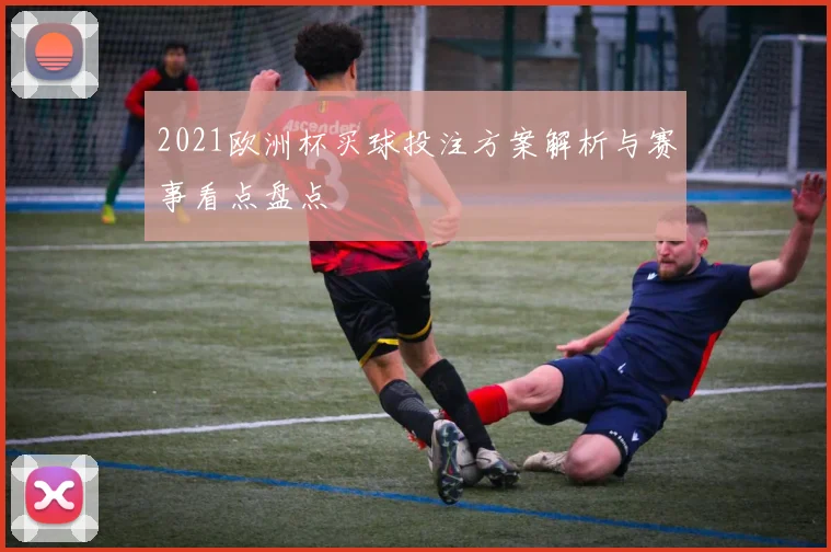 2021欧洲杯买球投注方案解析与赛事看点盘点
