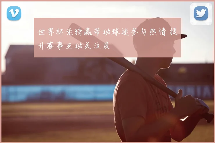 世界杯竞猜赢带动球迷参与热情 提升赛事互动关注度