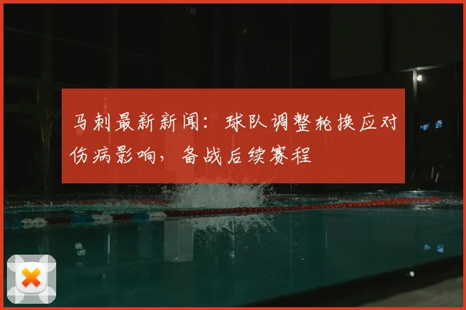 马刺最新新闻：球队调整轮换应对伤病影响，备战后续赛程