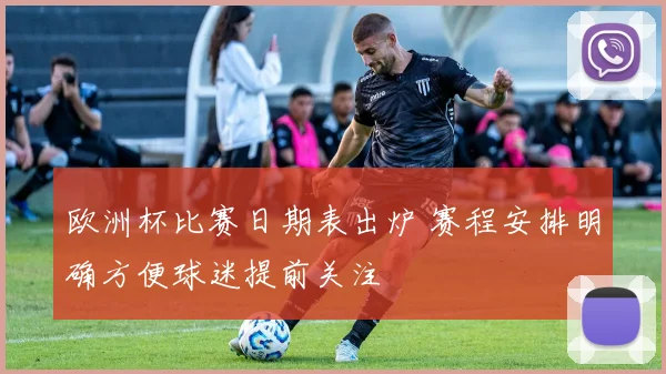 欧洲杯比赛日期表出炉 赛程安排明确方便球迷提前关注