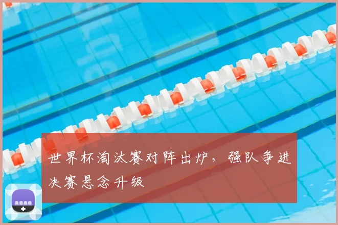 世界杯淘汰赛对阵出炉,强队争进决赛悬念升级