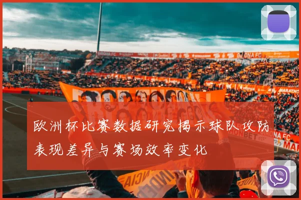 欧洲杯比赛数据研究揭示球队攻防表现差异与赛场效率变化