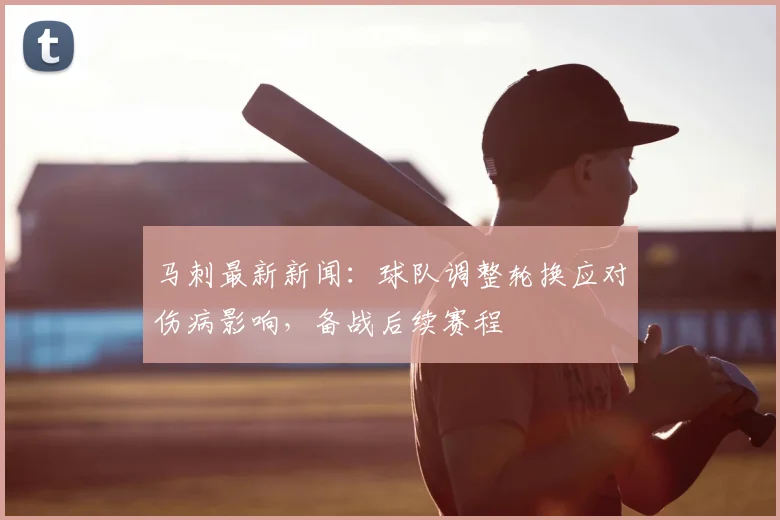 马刺最新新闻：球队调整轮换应对伤病影响，备战后续赛程