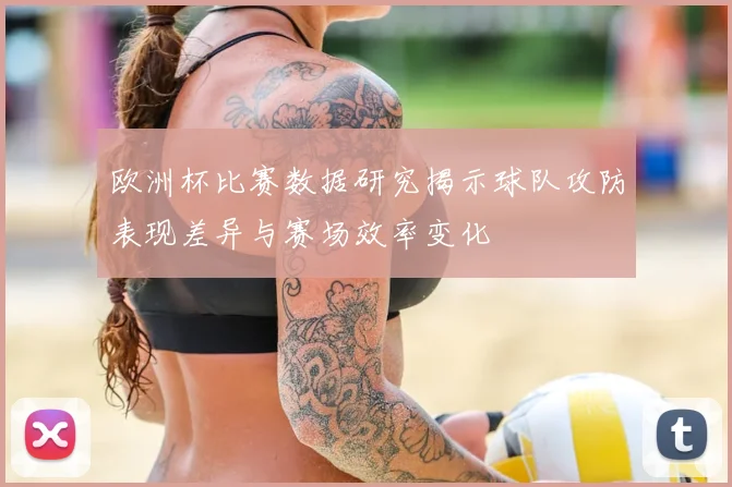 欧洲杯比赛数据研究揭示球队攻防表现差异与赛场效率变化