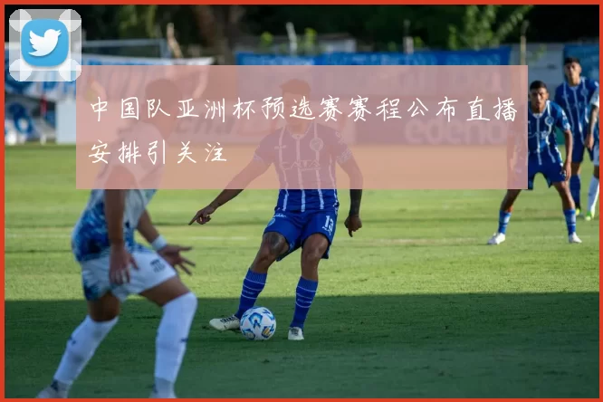 中国队亚洲杯预选赛赛程公布直播安排引关注