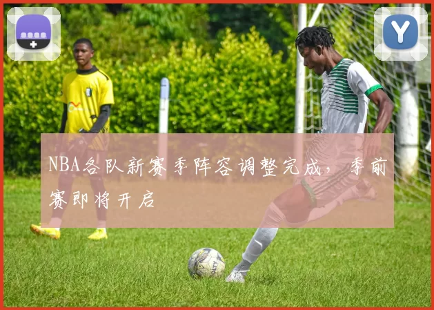 NBA各队新赛季阵容调整完成,季前赛即将开启