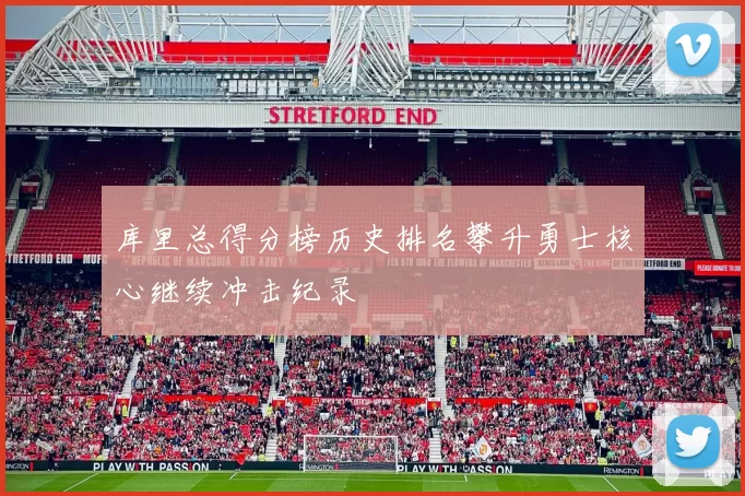 库里总得分榜历史排名攀升勇士核心继续冲击纪录