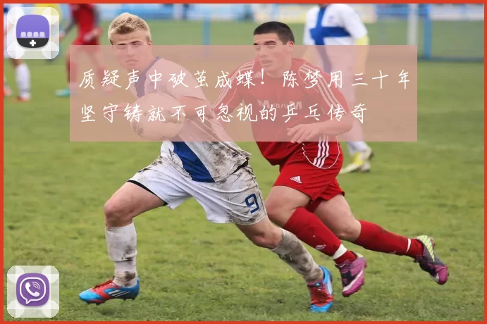 质疑声中破茧成蝶！陈梦用三十年坚守铸就不可忽视的乒乓传奇