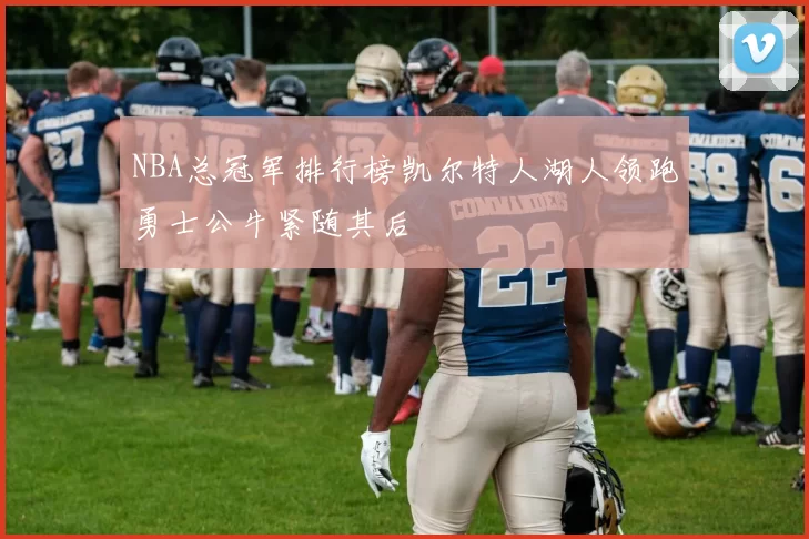 NBA总冠军排行榜凯尔特人湖人领跑勇士公牛紧随其后
