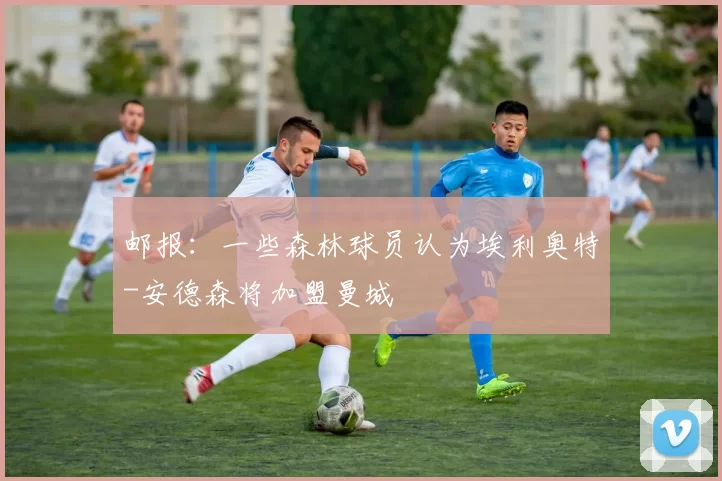 邮报：一些森林球员认为埃利奥特-安德森将加盟曼城