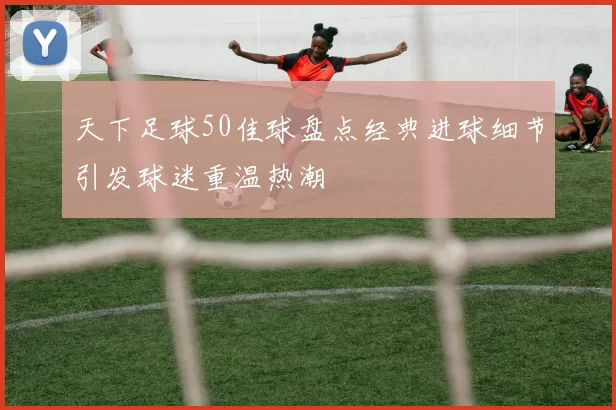 天下足球50佳球盘点经典进球细节引发球迷重温热潮