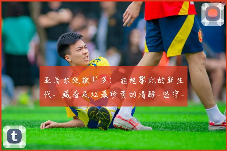 亚马尔致敬 C 罗：拒绝攀比的新生代，藏着足坛最珍贵的清醒_坚守_球员_身价