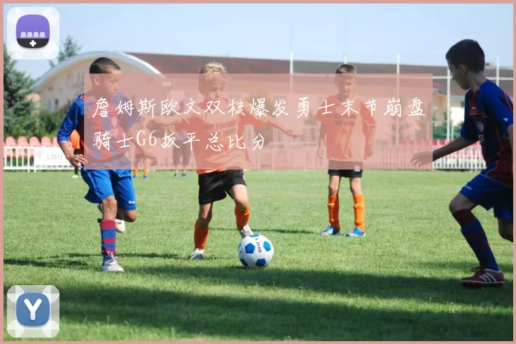 詹姆斯欧文双核爆发勇士末节崩盘骑士G6扳平总比分