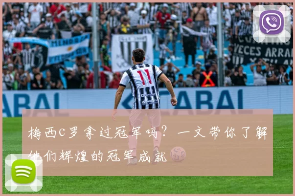 梅西c罗拿过冠军吗？一文带你了解他们辉煌的冠军成就