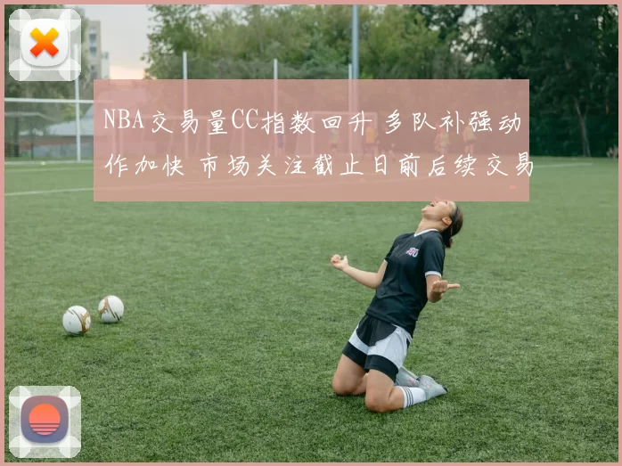 NBA交易量CC指数回升 多队补强动作加快 市场关注截止日前后续交易