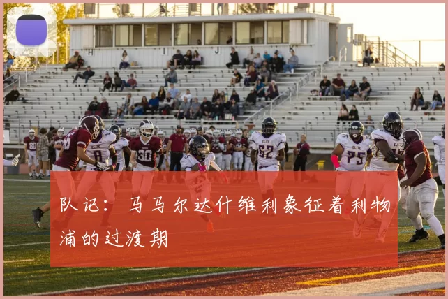 队记:马马尔达什维利象征着利物浦的过渡期