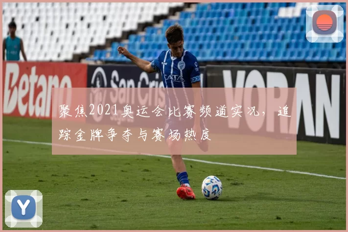 聚焦2021奥运会比赛频道实况，追踪金牌争夺与赛场热度