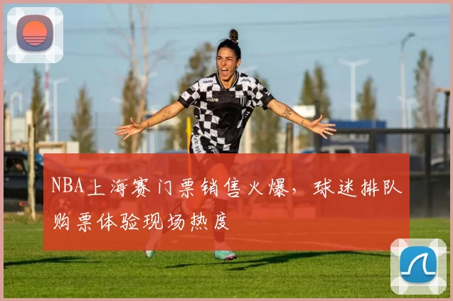 NBA上海赛门票销售火爆,球迷排队购票体验现场热度