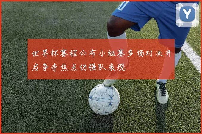 世界杯赛程公布小组赛多场对决开启争夺焦点仍强队表现