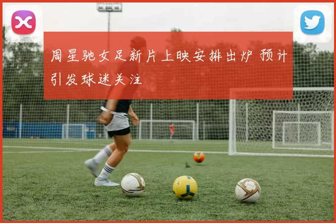 周星驰女足新片上映安排出炉 预计引发球迷关注