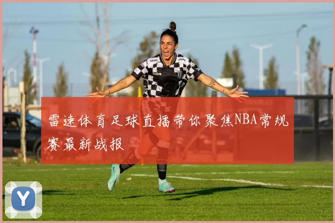 雷速体育足球直播带你聚焦NBA常规赛最新战报