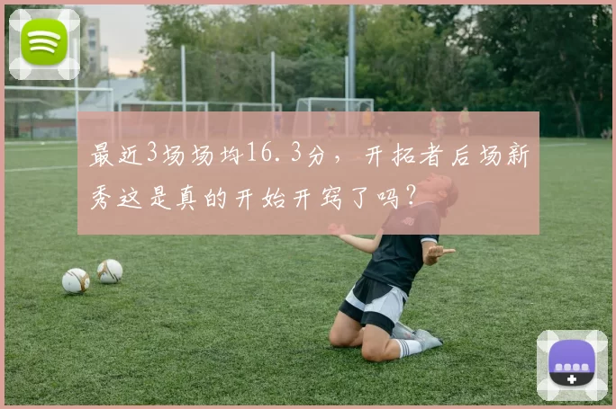 最近3场场均16.3分,开拓者后场新秀这是真的开始开窍了吗?