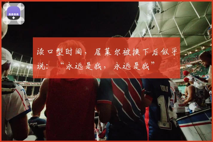 读口型时间，居莱尔被换下后似乎说：“永远是我，永远是我”