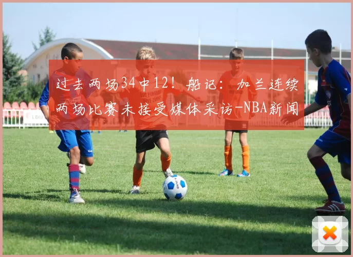 过去两场34中12!船记:加兰连续两场比赛未接受媒体采访-NBA新闻