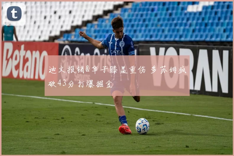 迪文报销&华子膝盖重伤 多苏姆疯砍43分打爆掘金