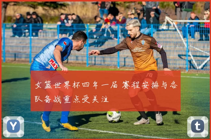 女篮世界杯四年一届 赛程安排与各队备战重点受关注