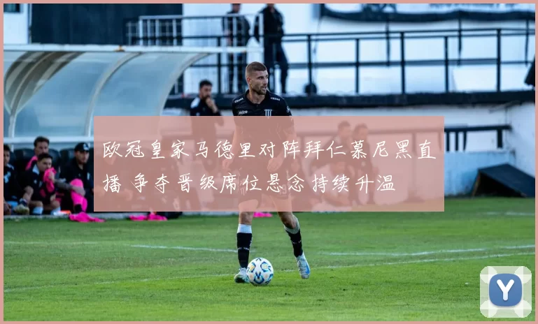 欧冠皇家马德里对阵拜仁慕尼黑直播 争夺晋级席位悬念持续升温