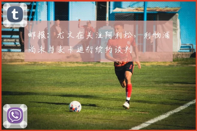 邮报：尤文在关注阿利松，利物浦尚未与麦卡进行续约谈判