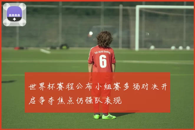 世界杯赛程公布小组赛多场对决开启争夺焦点仍强队表现