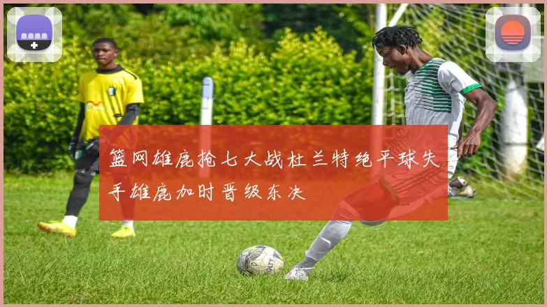 篮网雄鹿抢七大战杜兰特绝平球失手雄鹿加时晋级东决