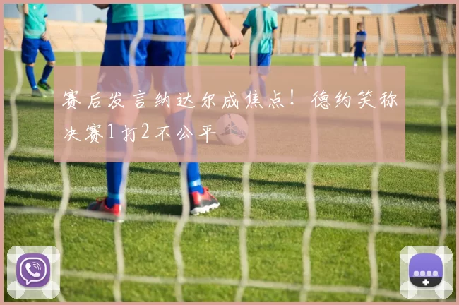 赛后发言纳达尔成焦点!德约笑称决赛1打2不公平