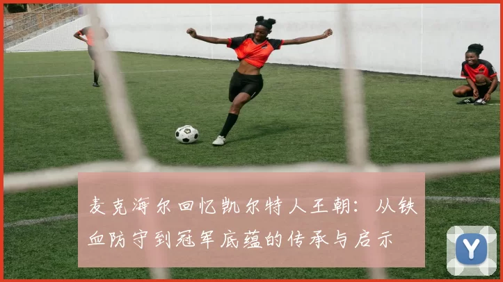 麦克海尔回忆凯尔特人王朝：从铁血防守到冠军底蕴的传承与启示